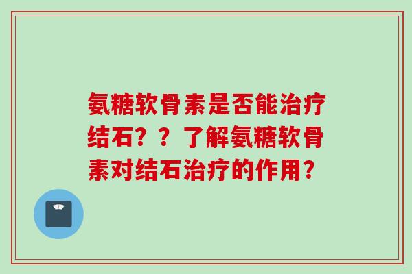 氨糖软骨素是否能治疗结石？？了解氨糖软骨素对结石治疗的作用？