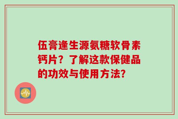 伍膏逢生源氨糖软骨素钙片？了解这款保健品的功效与使用方法？