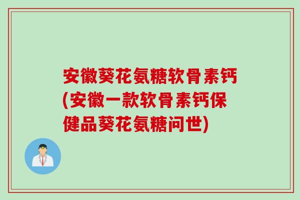 安徽葵花氨糖软骨素钙(安徽一款软骨素钙保健品葵花氨糖问世)