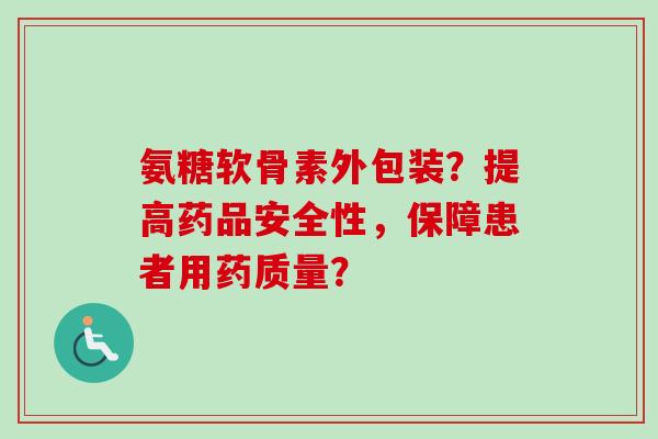 氨糖软骨素外包装？提高药品安全性，保障患者用药质量？