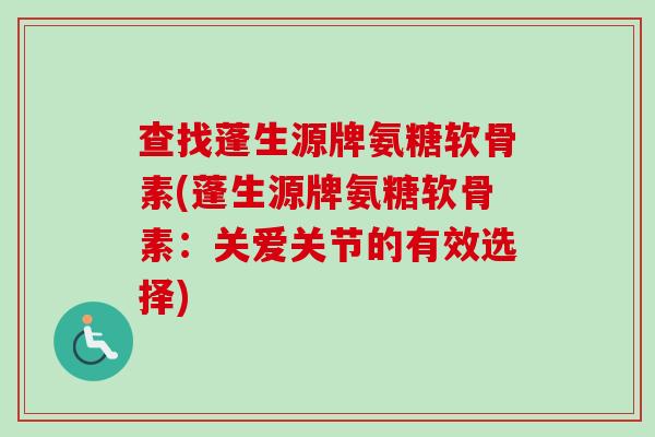 查找蓬生源牌氨糖软骨素(蓬生源牌氨糖软骨素：关爱关节的有效选择)