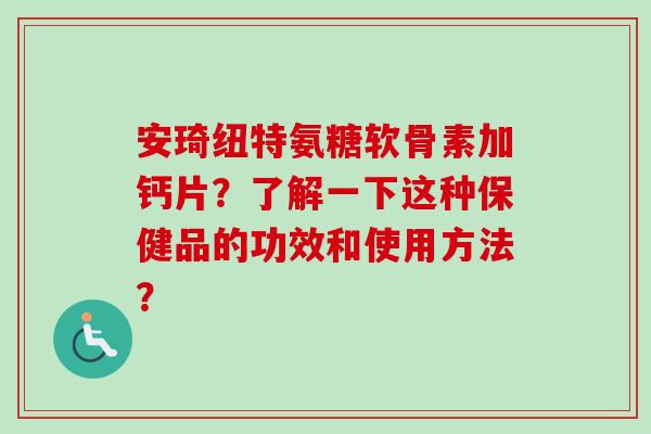 安琦纽特氨糖软骨素加钙片？了解一下这种保健品的功效和使用方法？