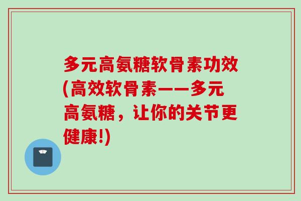 多元高氨糖软骨素功效(高效软骨素——多元高氨糖，让你的关节更健康!)