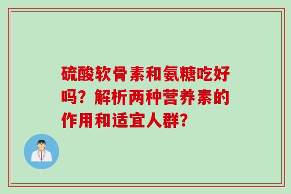 硫酸软骨素和氨糖吃好吗？解析两种营养素的作用和适宜人群？
