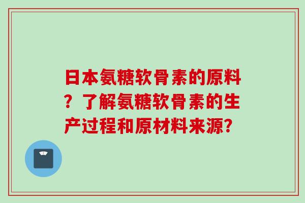 日本氨糖软骨素的原料？了解氨糖软骨素的生产过程和原材料来源？
