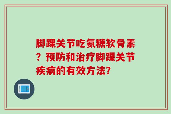 脚踝关节吃氨糖软骨素？预防和治疗脚踝关节疾病的有效方法？