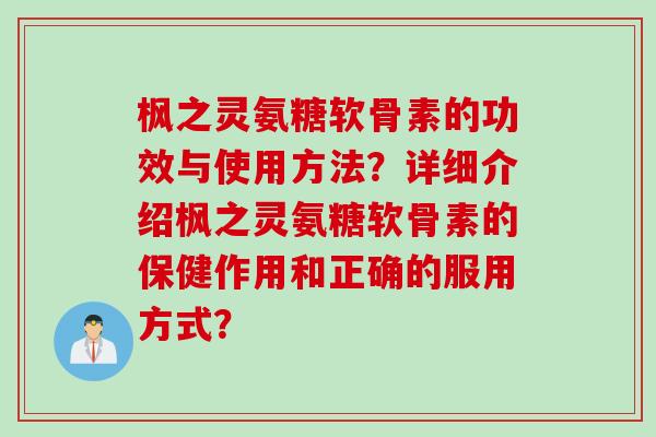 枫之灵氨糖软骨素的功效与使用方法？详细介绍枫之灵氨糖软骨素的保健作用和正确的服用方式？