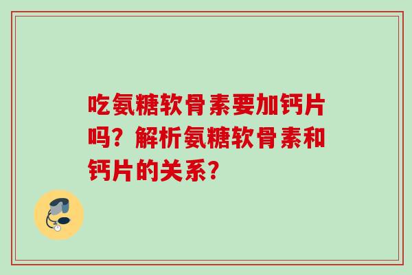吃氨糖软骨素要加钙片吗?解析氨糖软骨素和钙片的关系? 吃氨糖软骨素要加钙片吗?解析氨糖软骨素和钙片的关系?