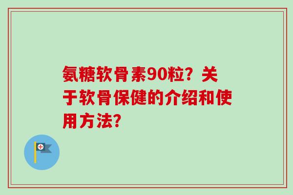 氨糖软骨素90粒？关于软骨保健的介绍和使用方法？