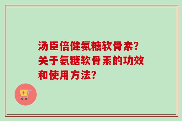 汤臣倍健氨糖软骨素？关于氨糖软骨素的功效和使用方法？