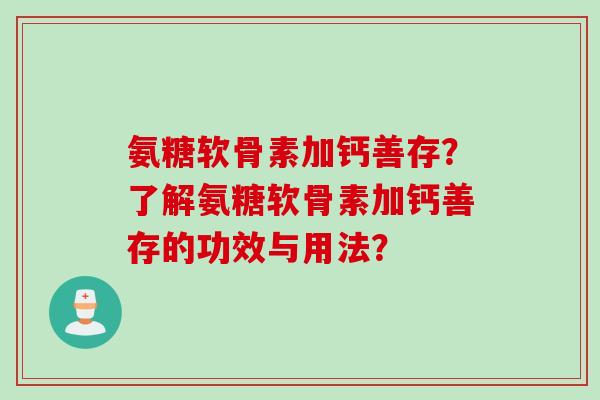 氨糖软骨素加钙善存？了解氨糖软骨素加钙善存的功效与用法？