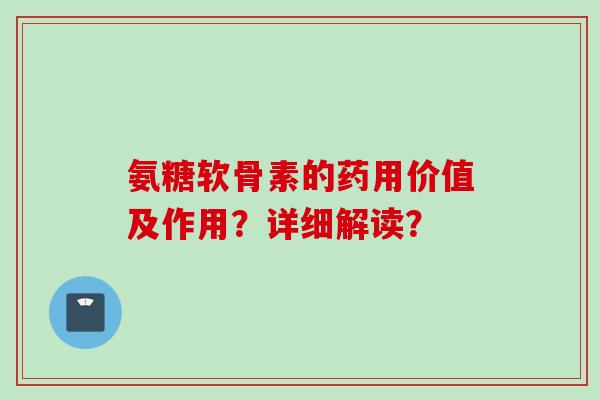 氨糖软骨素的药用价值及作用？详细解读？