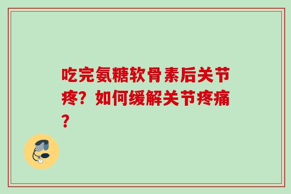 吃完氨糖软骨素后关节疼？如何缓解关节疼痛？