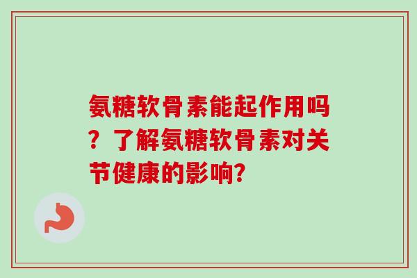 氨糖软骨素能起作用吗？了解氨糖软骨素对关节健康的影响？