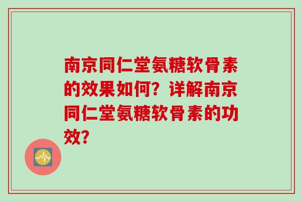 南京同仁堂氨糖软骨素的效果如何？详解南京同仁堂氨糖软骨素的功效？