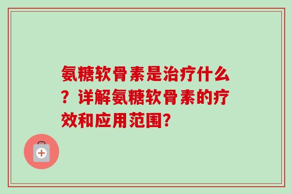 氨糖软骨素是治疗什么？详解氨糖软骨素的疗效和应用范围？