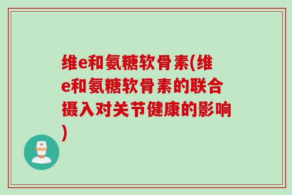 维e和氨糖软骨素(维e和氨糖软骨素的联合摄入对关节健康的影响)