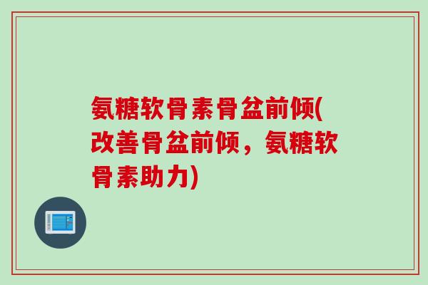 氨糖软骨素骨盆前倾(改善骨盆前倾，氨糖软骨素助力)