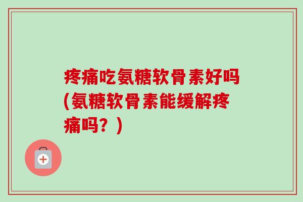 疼痛吃氨糖软骨素好吗(氨糖软骨素能缓解疼痛吗？)