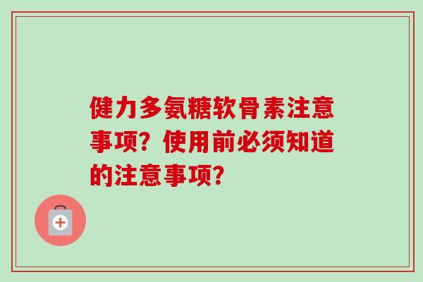 健力多氨糖软骨素注意事项？使用前必须知道的注意事项？