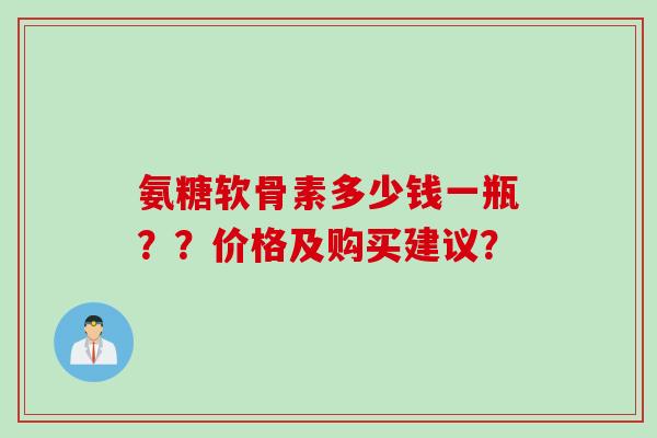 氨糖软骨素多少钱一瓶？？价格及购买建议？