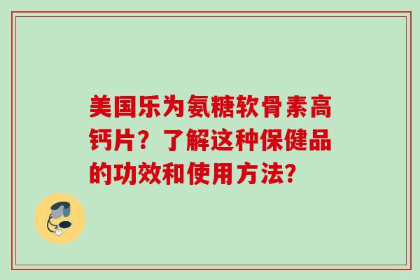 美国乐为氨糖软骨素高钙片？了解这种保健品的功效和使用方法？