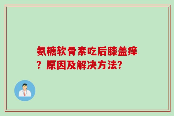 氨糖软骨素吃后膝盖痒？原因及解决方法？