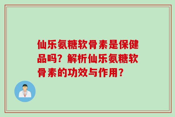 仙乐氨糖软骨素是保健品吗？解析仙乐氨糖软骨素的功效与作用？