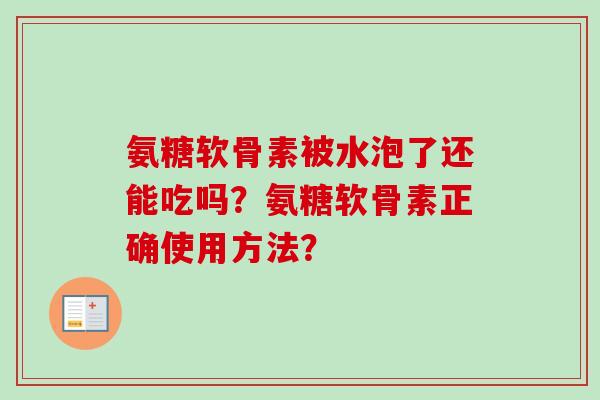 氨糖软骨素被水泡了还能吃吗？氨糖软骨素正确使用方法？
