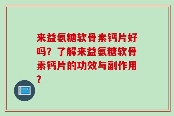 来益氨糖软骨素钙片好吗？了解来益氨糖软骨素钙片的功效与副作用？