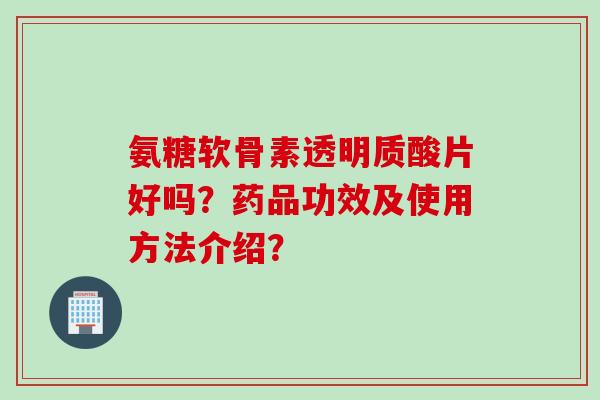 氨糖软骨素透明质酸片好吗？药品功效及使用方法介绍？