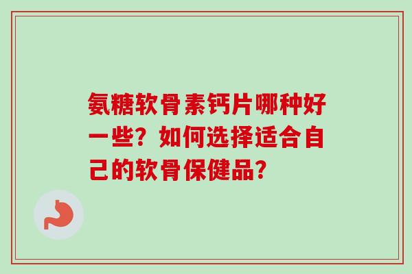 氨糖软骨素钙片哪种好一些？如何选择适合自己的软骨保健品？