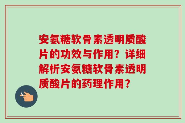 安氨糖软骨素透明质酸片的功效与作用？详细解析安氨糖软骨素透明质酸片的药理作用？