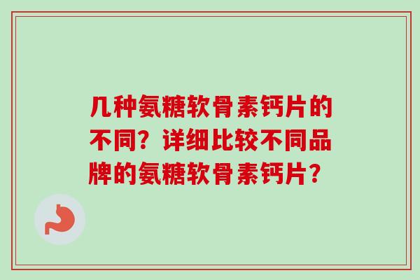 几种氨糖软骨素钙片的不同？详细比较不同品牌的氨糖软骨素钙片？