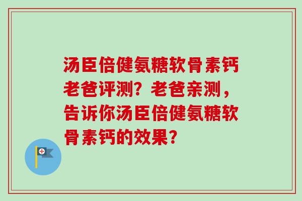 汤臣倍健氨糖软骨素钙老爸评测？老爸亲测，告诉你汤臣倍健氨糖软骨素钙的效果？