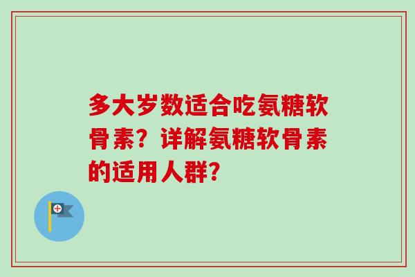 多大岁数适合吃氨糖软骨素？详解氨糖软骨素的适用人群？