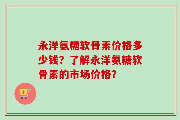 永洋氨糖软骨素价格多少钱？了解永洋氨糖软骨素的市场价格？