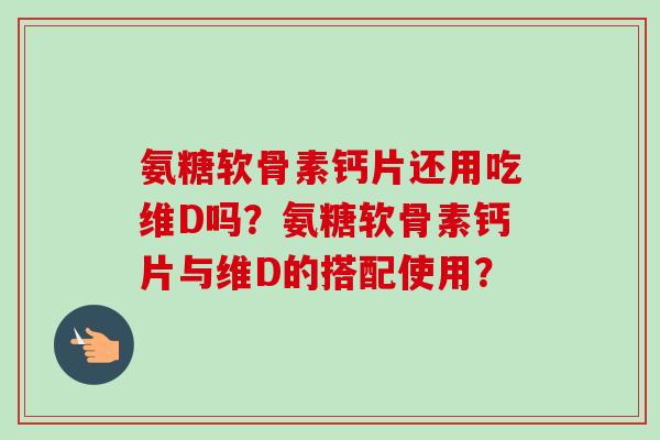 氨糖软骨素钙片还用吃维D吗？氨糖软骨素钙片与维D的搭配使用？