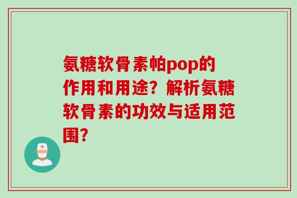 氨糖软骨素帕pop的作用和用途？解析氨糖软骨素的功效与适用范围？