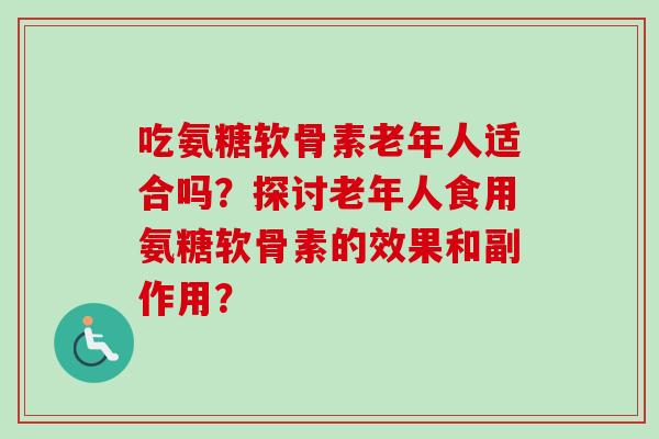 吃氨糖软骨素老年人适合吗？探讨老年人食用氨糖软骨素的效果和副作用？