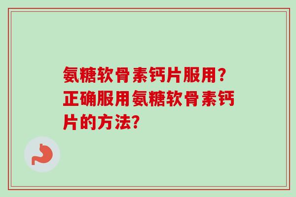 氨糖软骨素钙片服用？正确服用氨糖软骨素钙片的方法？
