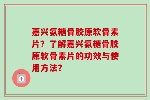 嘉兴氨糖骨胶原软骨素片？了解嘉兴氨糖骨胶原软骨素片的功效与使用方法？
