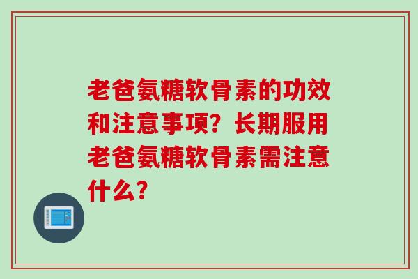 老爸氨糖软骨素的功效和注意事项？长期服用老爸氨糖软骨素需注意什么？