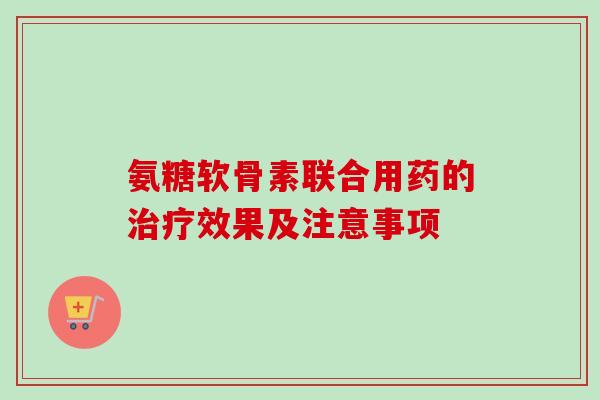 氨糖软骨素联合用药的治疗效果及注意事项