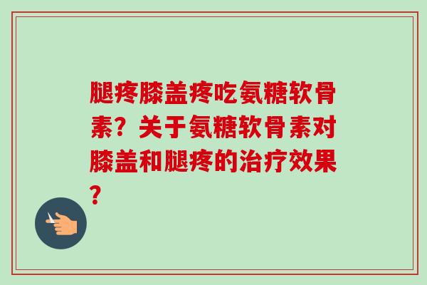 腿疼膝盖疼吃氨糖软骨素？关于氨糖软骨素对膝盖和腿疼的治疗效果？