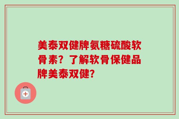 美泰双健牌氨糖硫酸软骨素？了解软骨保健品牌美泰双健？
