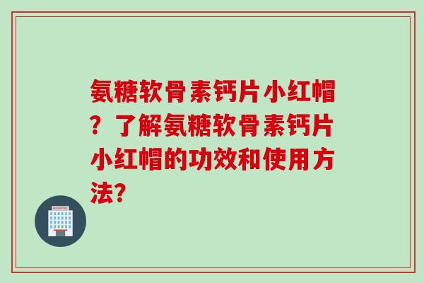 氨糖软骨素钙片小红帽？了解氨糖软骨素钙片小红帽的功效和使用方法？