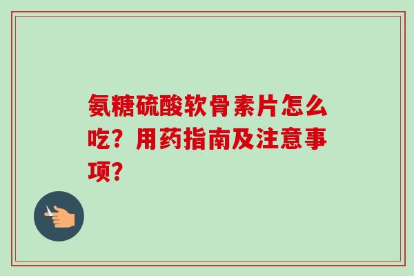 氨糖硫酸软骨素片怎么吃？用药指南及注意事项？