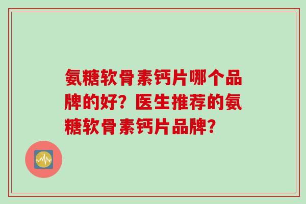氨糖软骨素钙片哪个品牌的好？医生推荐的氨糖软骨素钙片品牌？
