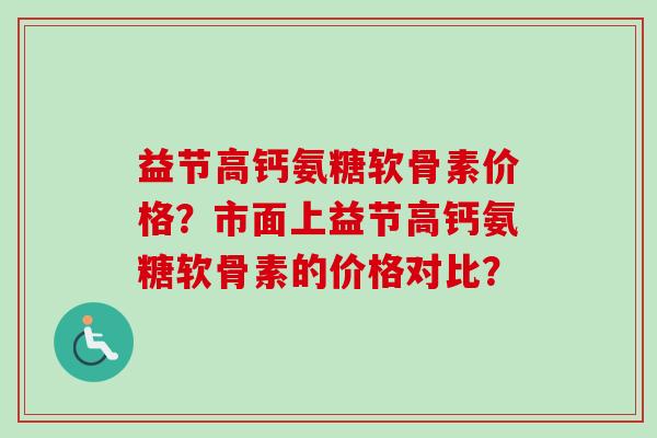 益节高钙氨糖软骨素价格？市面上益节高钙氨糖软骨素的价格对比？